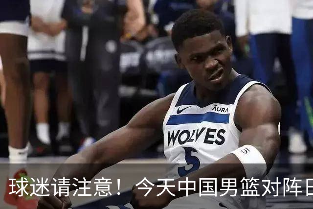 球迷请注意！今天中国男篮对阵日本的半决赛转播频道有变化